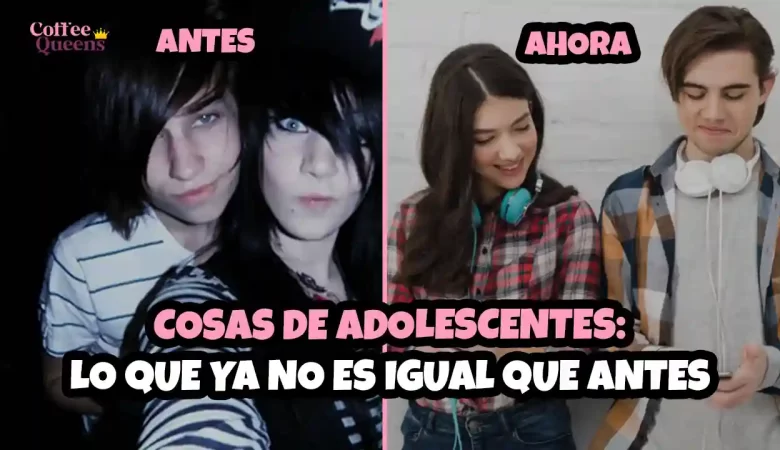 cosas de adolescentes, antes vs ahora, adolescentes antes y ahora, cambios en adolescentes, vida adolescente, juventud antes y ahora