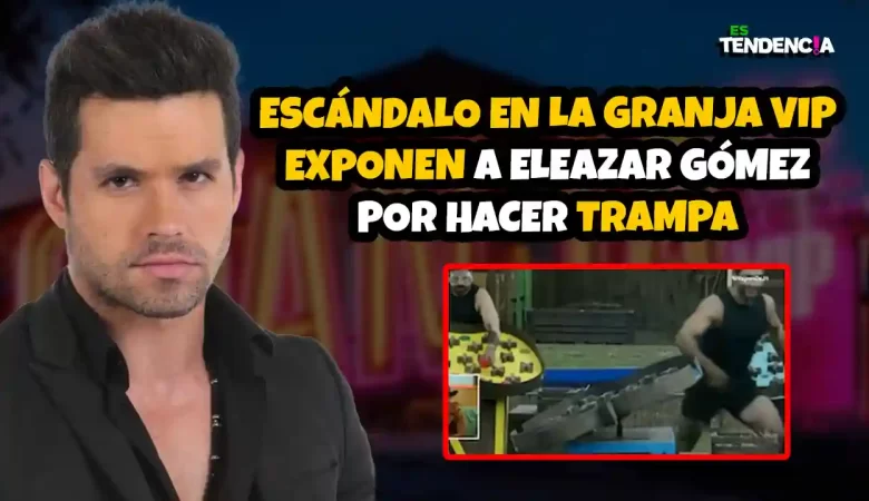 La Granja VIP, Eleazar Gómez, trampa Eleazar Gómez, Eleazar Gómez La Granja VIP, reality show México, polémica La Granja VIP, capataz La Granja VIP
